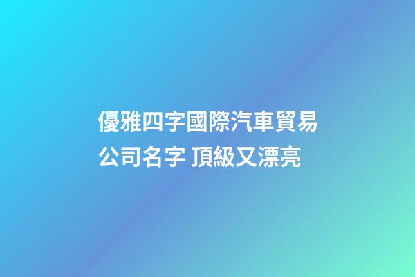 優雅四字國際汽車貿易公司名字 頂級又漂亮-第1張-公司起名-玄機派